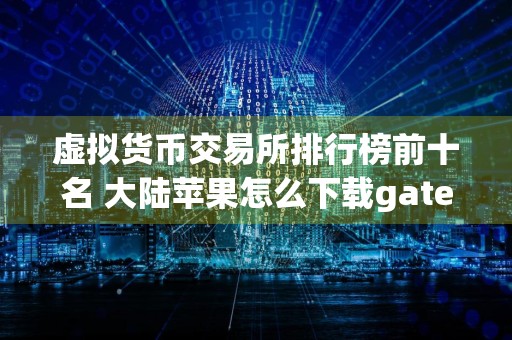 虚拟货币交易所排行榜前十名 大陆苹果怎么下载gate