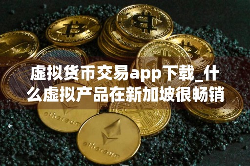 虚拟货币交易app下载_什么虚拟产品在新加坡很畅销呢