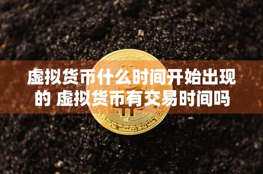 虚拟货币什么时间开始出现的 虚拟货币有交易时间吗