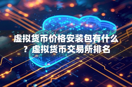 虚拟货币价格安装包有什么？虚拟货币交易所排名