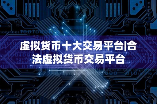虚拟货币十大交易平台|合法虚拟货币交易平台