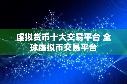 虚拟货币十大交易平台 全球虚拟币交易平台