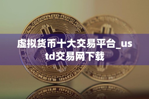 虚拟货币十大交易平台_ustd交易网下载