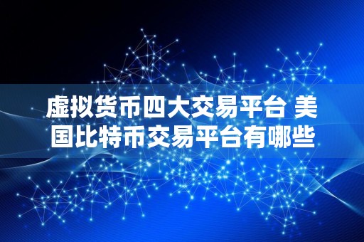 虚拟货币四大交易平台 美国比特币交易平台有哪些