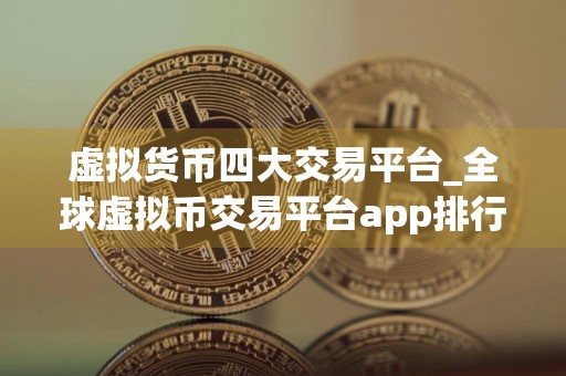 虚拟货币四大交易平台_全球虚拟币交易平台app排行100