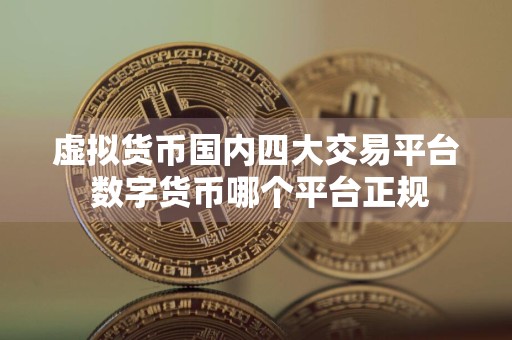 虚拟货币国内四大交易平台 数字货币哪个平台正规