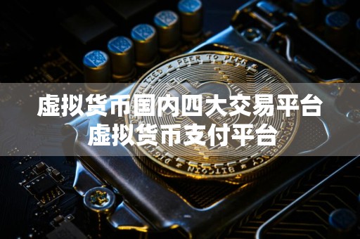 虚拟货币国内四大交易平台 虚拟货币支付平台