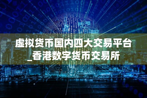 虚拟货币国内四大交易平台_香港数字货币交易所