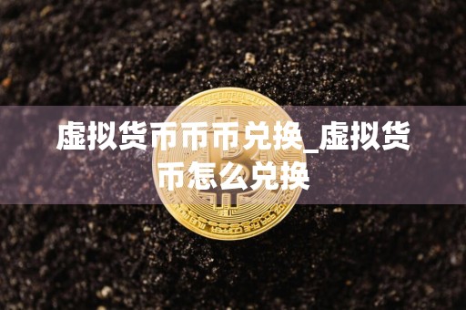 虚拟货币币币兑换_虚拟货币怎么兑换