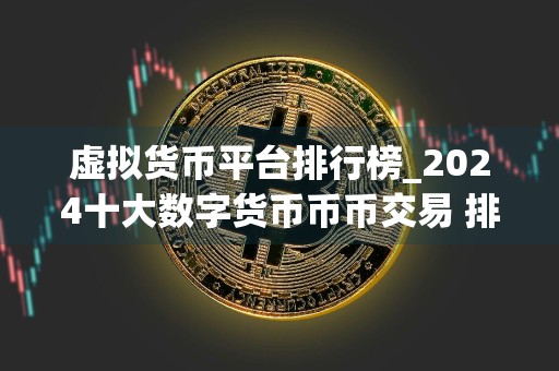 虚拟货币平台排行榜_2024十大数字货币币币交易 排名汇总