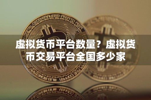 虚拟货币平台数量？虚拟货币交易平台全国多少家