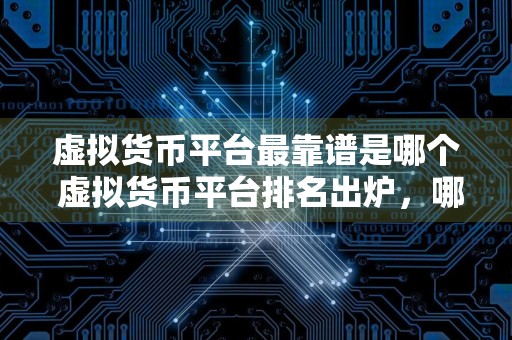 虚拟货币平台最靠谱是哪个 虚拟货币平台排名出炉,哪家最靠谱?