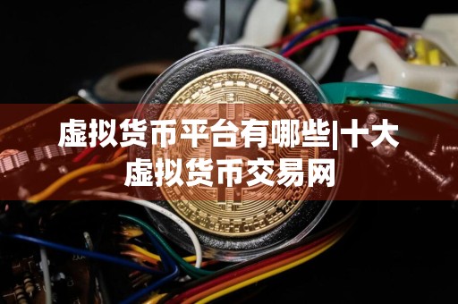 虚拟货币平台有哪些|十大虚拟货币交易网