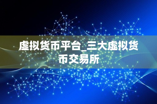 虚拟货币平台_三大虚拟货币交易所