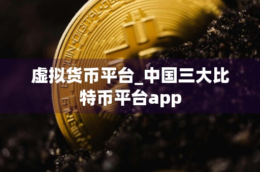 虚拟货币平台_中国三大比特币平台app