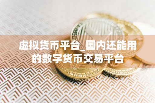虚拟货币平台_国内还能用的数字货币交易平台