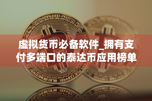 虚拟货币必备软件_拥有支付多端口的泰达币应用榜单