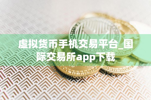 虚拟货币手机交易平台_国际交易所app下载