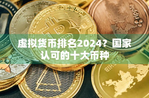 虚拟货币排名2024？国家认可的十大币种