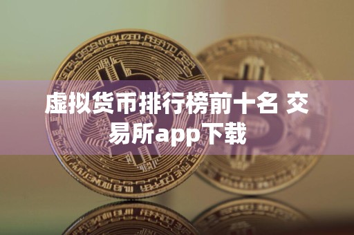 虚拟货币排行榜前十名 交易所app下载