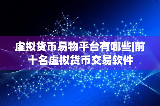 虚拟货币易物平台有哪些|前十名虚拟货币交易软件
