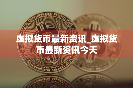虚拟货币最新资讯_虚拟货币最新资讯今天