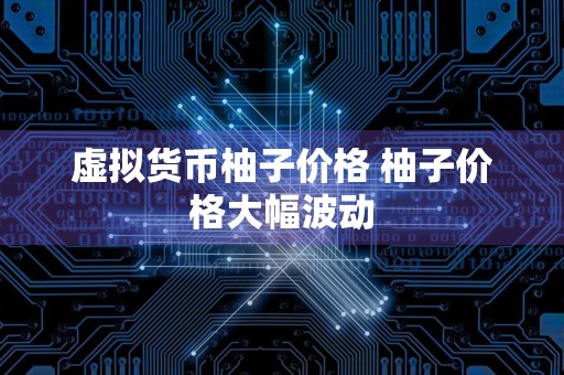 虚拟货币柚子价格 柚子价格大幅波动