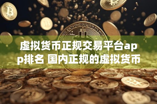 虚拟货币正规交易平台app排名 国内正规的虚拟货币交易平台中文