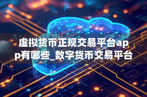 虚拟货币正规交易平台app有哪些_数字货币交易平台