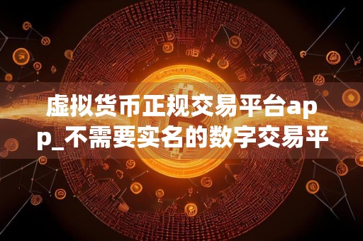 虚拟货币正规交易平台app_不需要实名的数字交易平台