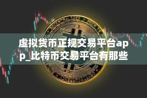 虚拟货币正规交易平台app_比特币交易平台有那些