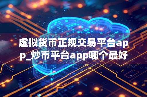 虚拟货币正规交易平台app_炒币平台app哪个最好