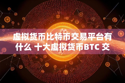 虚拟货币比特币交易平台有什么 十大虚拟货币BTC 交易平台排行榜