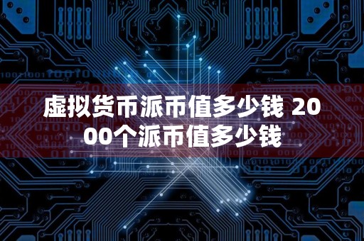 虚拟货币派币值多少钱 2000个派币值多少钱