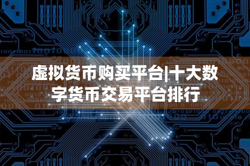 虚拟货币购买平台|十大数字货币交易平台排行