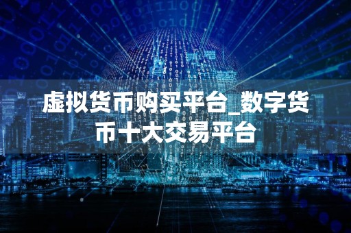 虚拟货币购买平台_数字货币十大交易平台