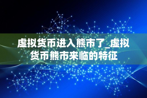 虚拟货币进入熊市了_虚拟货币熊市来临的特征
