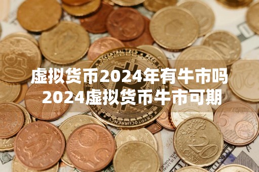 虚拟货币2024年有牛市吗 2024虚拟货币牛市可期