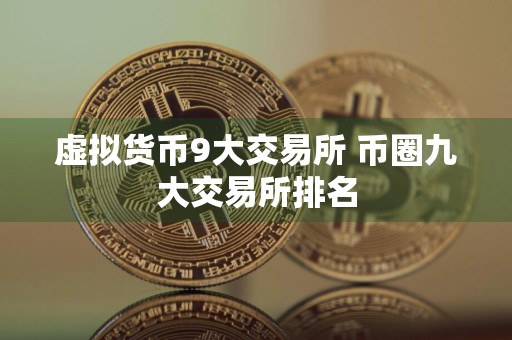 虚拟货币9大交易所 币圈九大交易所排名