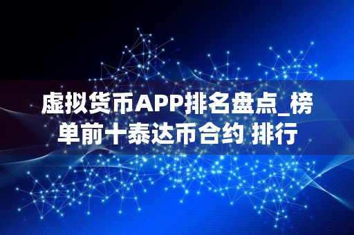 虚拟货币APP排名盘点_榜单前十泰达币合约 排行