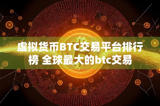 虚拟货币BTC交易平台排行榜 全球最大的btc交易