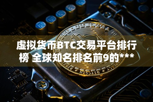 虚拟货币BTC交易平台排行榜 全球知名排名前9的***交易所