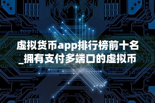 虚拟货币app排行榜前十名_拥有支付多端口的虚拟币app排名汇总