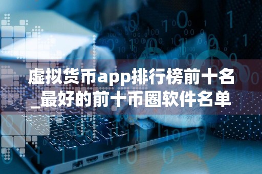 虚拟货币app排行榜前十名_最好的前十币圈软件名单