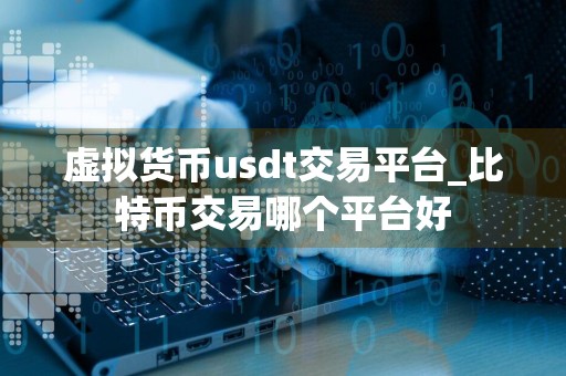 虚拟货币usdt交易平台_比特币交易哪个平台好