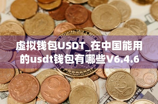 虚拟钱包USDT_在中国能用的usdt钱包有哪些V6.4.61