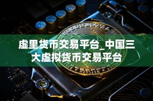 虚里货币交易平台_中国三大虚拟货币交易平台