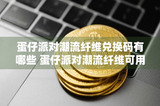 蛋仔派对潮流纤维兑换码有哪些 蛋仔派对潮流纤维可用兑换码大全