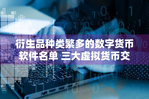 衍生品种类繁多的数字货币软件名单 三大虚拟货币交易所