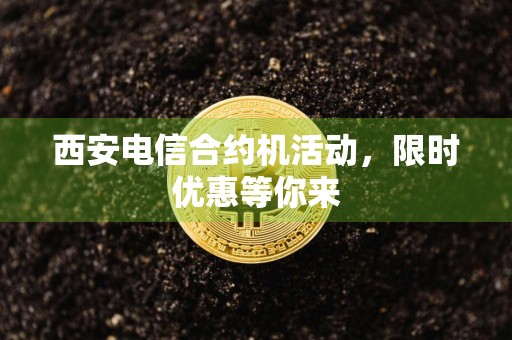 西安电信合约机活动，限时优惠等你来